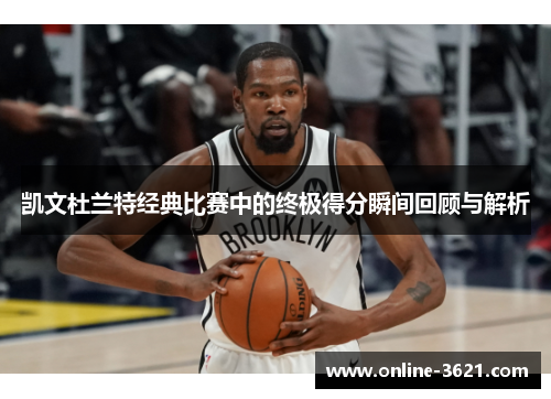 凯文杜兰特经典比赛中的终极得分瞬间回顾与解析