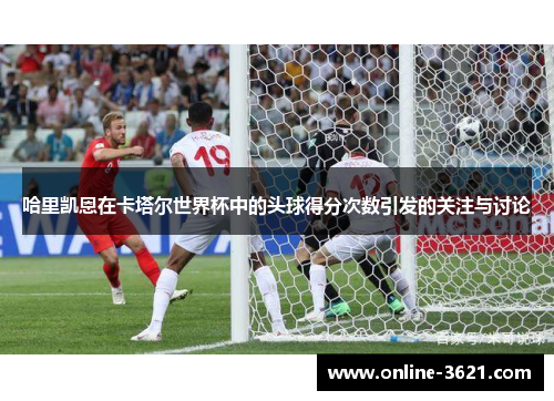 哈里凯恩在卡塔尔世界杯中的头球得分次数引发的关注与讨论