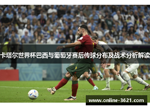 卡塔尔世界杯巴西与葡萄牙赛后传球分布及战术分析解读