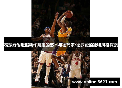 罚球线附近假动作跳投的艺术与德玛尔·德罗赞的独特风格探索