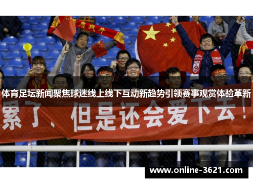 体育足坛新闻聚焦球迷线上线下互动新趋势引领赛事观赏体验革新