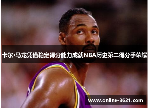 卡尔·马龙凭借稳定得分能力成就NBA历史第二得分手荣耀