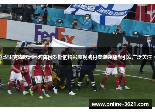 埃里克森欧洲杯对阵俄罗斯的精彩表现助丹麦逆袭翻盘引发广泛关注