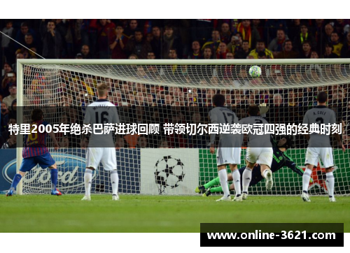 特里2005年绝杀巴萨进球回顾 带领切尔西逆袭欧冠四强的经典时刻