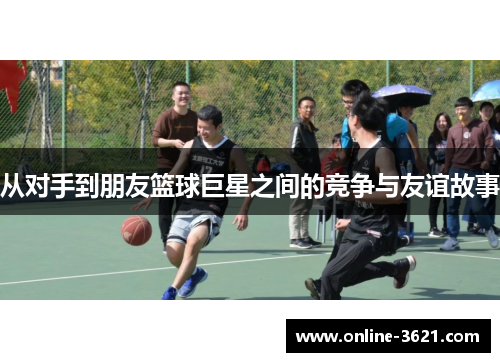 从对手到朋友篮球巨星之间的竞争与友谊故事