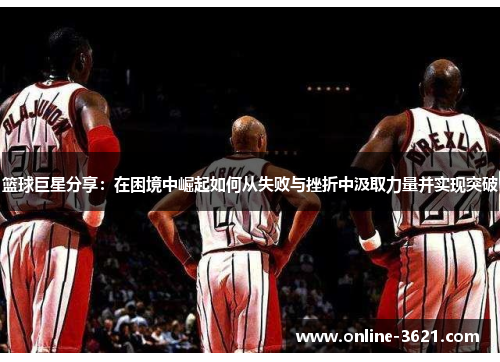 篮球巨星分享：在困境中崛起如何从失败与挫折中汲取力量并实现突破