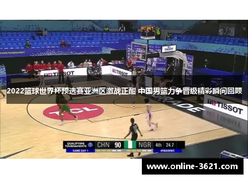 2022篮球世界杯预选赛亚洲区激战正酣 中国男篮力争晋级精彩瞬间回顾