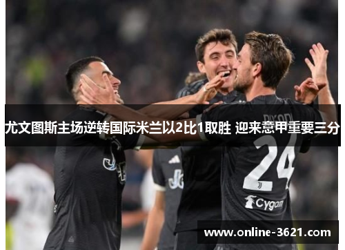 尤文图斯主场逆转国际米兰以2比1取胜 迎来意甲重要三分
