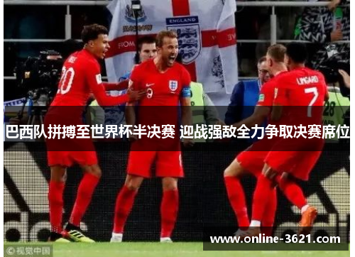 巴西队拼搏至世界杯半决赛 迎战强敌全力争取决赛席位
