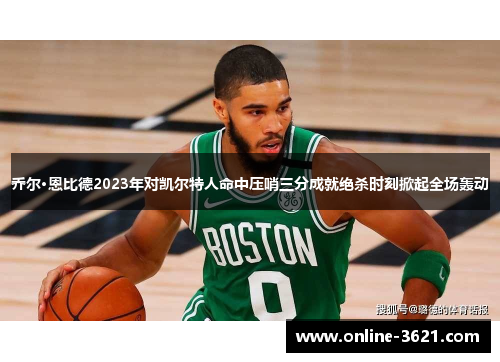 乔尔·恩比德2023年对凯尔特人命中压哨三分成就绝杀时刻掀起全场轰动
