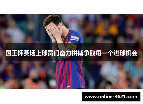 国王杯赛场上球员们奋力拼搏争取每一个进球机会