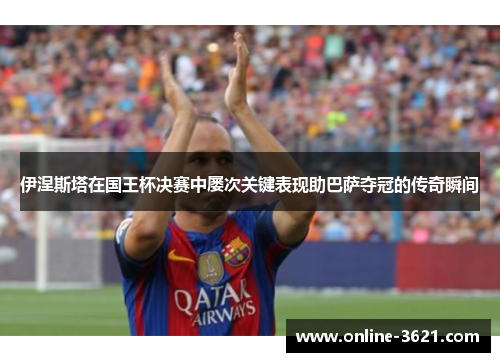 伊涅斯塔在国王杯决赛中屡次关键表现助巴萨夺冠的传奇瞬间