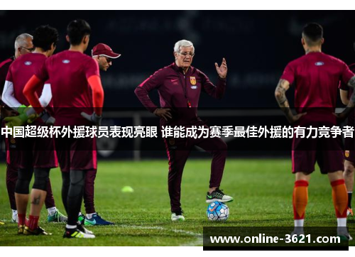 中国超级杯外援球员表现亮眼 谁能成为赛季最佳外援的有力竞争者