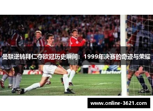 曼联逆转拜仁夺欧冠历史瞬间：1999年决赛的奇迹与荣耀