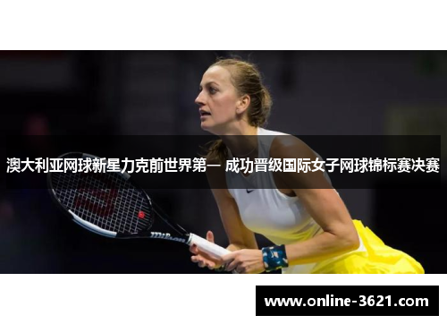 澳大利亚网球新星力克前世界第一 成功晋级国际女子网球锦标赛决赛