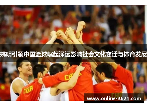 姚明引领中国篮球崛起深远影响社会文化变迁与体育发展
