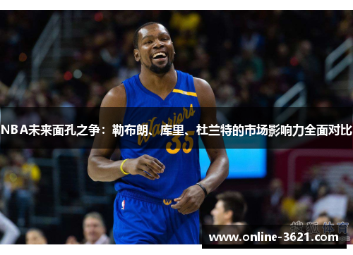 NBA未来面孔之争：勒布朗、库里、杜兰特的市场影响力全面对比