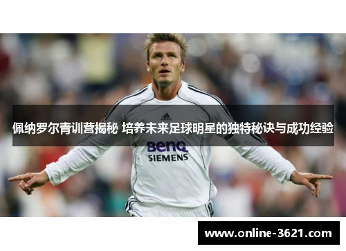 佩纳罗尔青训营揭秘 培养未来足球明星的独特秘诀与成功经验