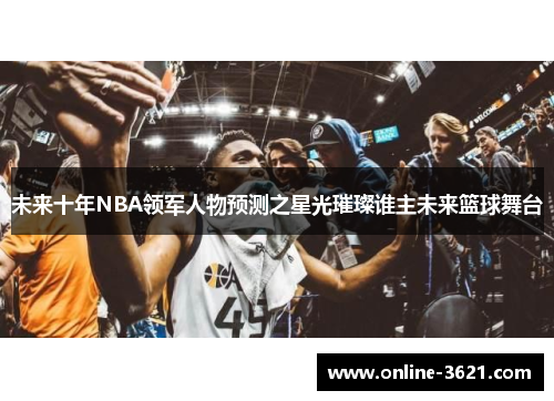 未来十年NBA领军人物预测之星光璀璨谁主未来篮球舞台