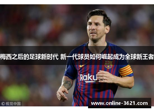 梅西之后的足球新时代 新一代球员如何崛起成为全球新王者