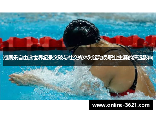 潘展乐自由泳世界纪录突破与社交媒体对运动员职业生涯的深远影响