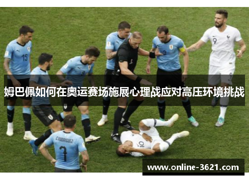 姆巴佩如何在奥运赛场施展心理战应对高压环境挑战