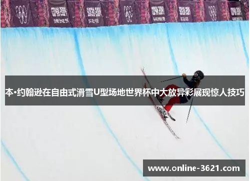 本·约翰逊在自由式滑雪U型场地世界杯中大放异彩展现惊人技巧