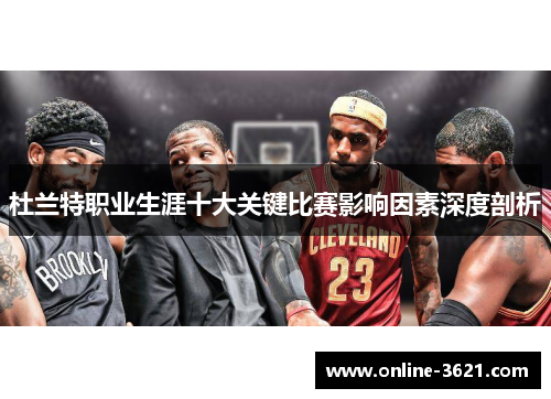 杜兰特职业生涯十大关键比赛影响因素深度剖析