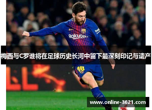 梅西与C罗谁将在足球历史长河中留下最深刻印记与遗产
