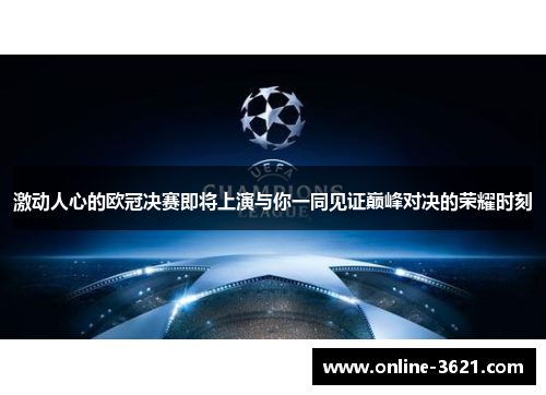 激动人心的欧冠决赛即将上演与你一同见证巅峰对决的荣耀时刻