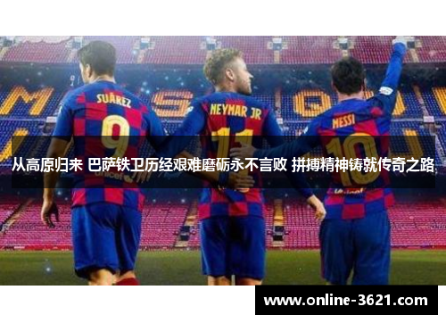 从高原归来 巴萨铁卫历经艰难磨砺永不言败 拼搏精神铸就传奇之路