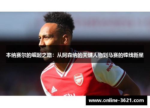 本纳赛尔的崛起之路：从阿森纳的关键人物到马赛的锋线新星