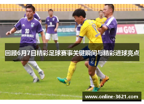 回顾6月7日精彩足球赛事关键瞬间与精彩进球亮点