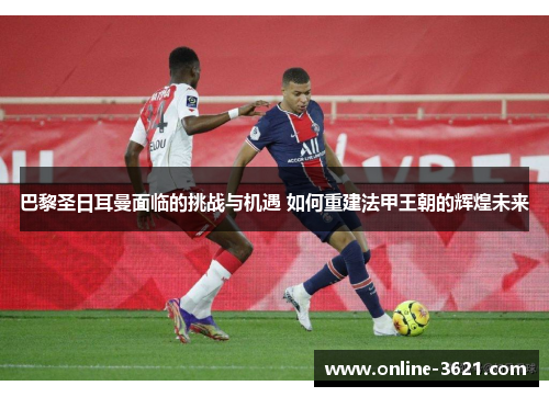 巴黎圣日耳曼面临的挑战与机遇 如何重建法甲王朝的辉煌未来