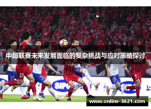 中超联赛未来发展面临的复杂挑战与应对策略探讨