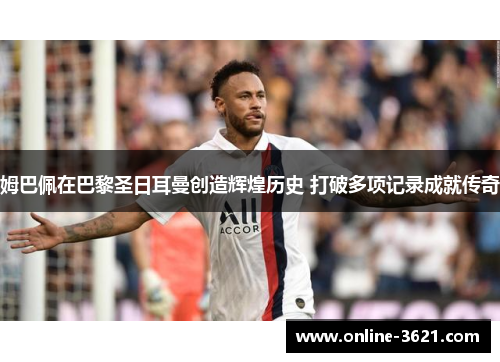 姆巴佩在巴黎圣日耳曼创造辉煌历史 打破多项记录成就传奇