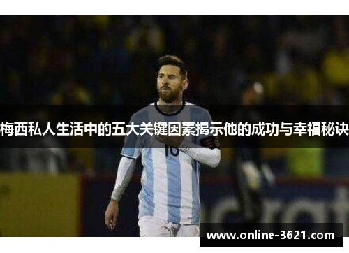梅西私人生活中的五大关键因素揭示他的成功与幸福秘诀