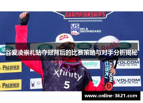 谷爱凌崇礼站夺冠背后的比赛策略与对手分析揭秘