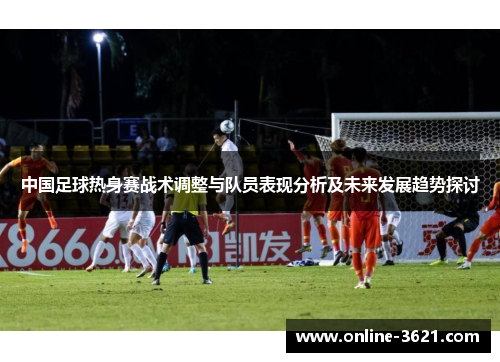 中国足球热身赛战术调整与队员表现分析及未来发展趋势探讨