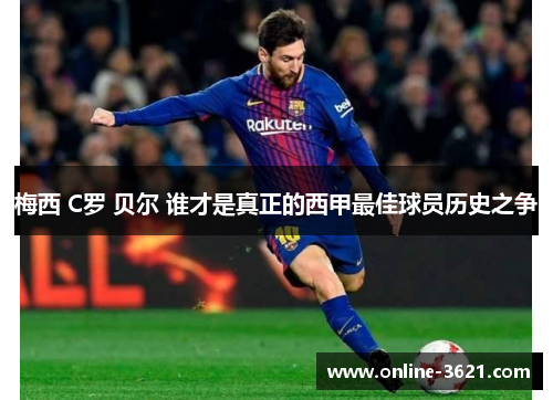 梅西 C罗 贝尔 谁才是真正的西甲最佳球员历史之争