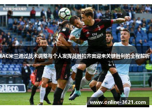 AC米兰通过战术调整与个人发挥战胜拉齐奥迎来关键胜利的全程解析