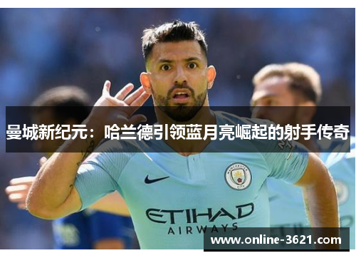 曼城新纪元：哈兰德引领蓝月亮崛起的射手传奇