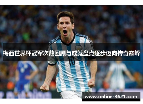 梅西世界杯冠军次数回顾与成就盘点逐步迈向传奇巅峰