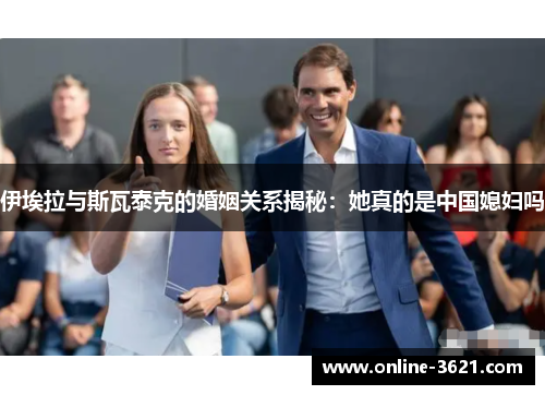 伊埃拉与斯瓦泰克的婚姻关系揭秘：她真的是中国媳妇吗