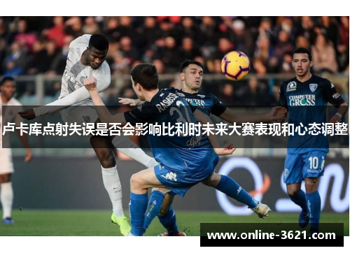 卢卡库点射失误是否会影响比利时未来大赛表现和心态调整