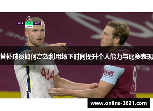 替补球员如何高效利用场下时间提升个人能力与比赛表现