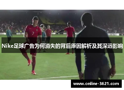 Nike足球广告为何消失的背后原因解析及其深远影响