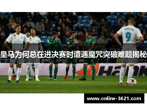 皇马为何总在进决赛时遭遇魔咒突破难题揭秘