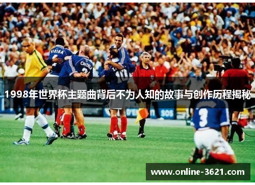 1998年世界杯主题曲背后不为人知的故事与创作历程揭秘