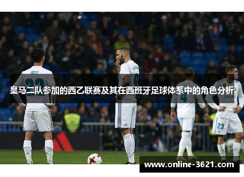 皇马二队参加的西乙联赛及其在西班牙足球体系中的角色分析